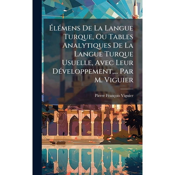 ÉlÃ(c)mens De La Langue Turque, Ou Tables Analytiques De La Langue Turque Usuelle, Avec Leur DÃ(c)veloppement,, (Hardcover)