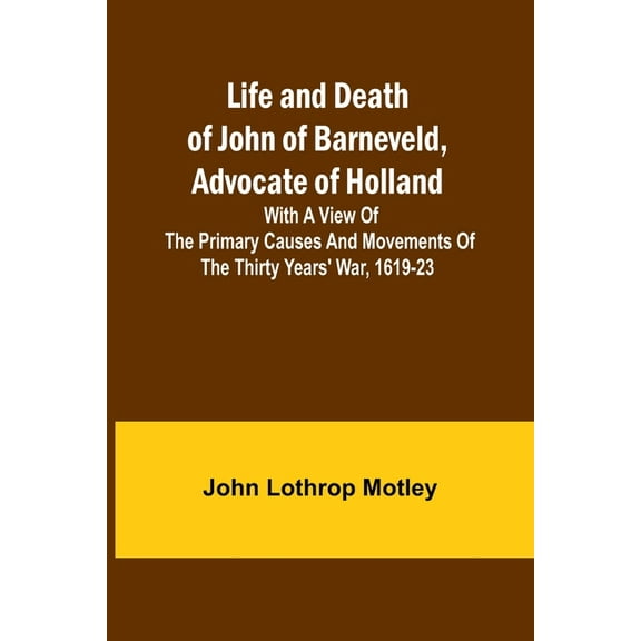 Life and Death of John of Barneveld, Advocate of Holland: with a view of the primary causes and movements of the Thirty , (Paperback)
