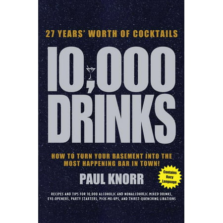 10,000 Drinks : 27 Years' Worth of Cocktails! Recipes and Tips for 10,000 Alcoholic and Nonalcoholic Mixed Drinks, Eye-Openers, Party Starters, Pick-Me-Ups, and Thirst-Quenching