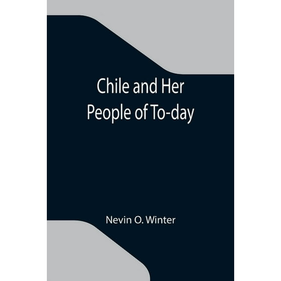 Chile and Her People of To-day; An Account of the Customs, Characteristics, Amusements, History and Advancement of the C, (Paperback)
