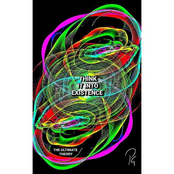THINK IT INTO EXISTENCE - The Ultimate Theory (Paperback)