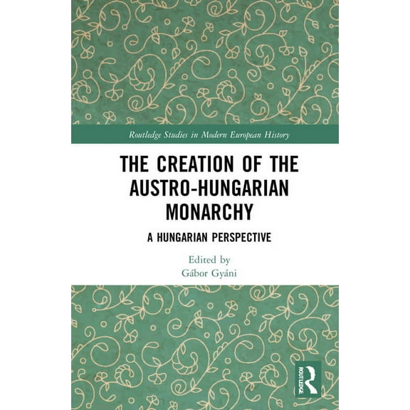 Routledge Studies in Modern European His The Creation of the Austro-Hungarian Monarchy: A Hungarian Perspective, (Hardcover)