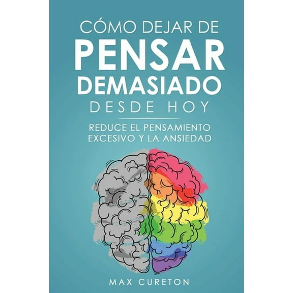 CÃ³mo Dejar de Pensar Demasiado Desde Hoy: Ejercicios y TÃ©cnicas Sencillas para Eliminar los Pensamientos Negativos y Cal, (Paperback)