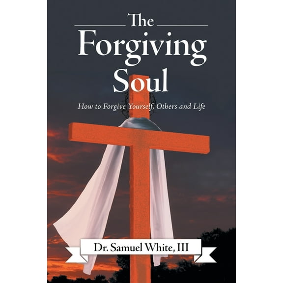 Forgiving Soul : How to Forgive Yourself, Others and Life