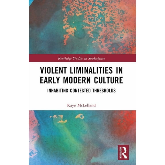 Routledge Studies in Shakespeare Violent Liminalities in Early Modern Culture: Inhabiting Contested Thresholds, (Paperback)