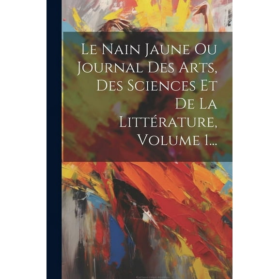 Le Nain Jaune Ou Journal Des Arts, Des Sciences Et De La Littérature, Volume 1... (Paperback)