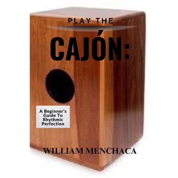 Play the CajÃ³n: A BEGINNER'S GUIDE TO RHYTHMIC PERFECTION: Master the Basics, Explore Advanced Techniques, and Elevate Y, (Paperback)