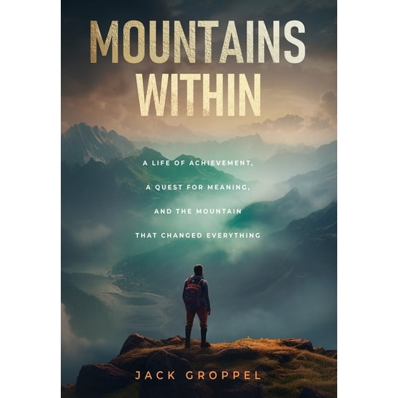 Mountains Within: A Life of Achievement, a Quest for Meaning, and the Mountain that Changed Everything, (Hardcover)