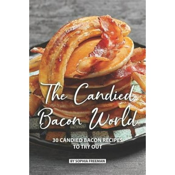 The Candied Bacon World: 30 Candied Bacon Recipes to Try Out (Paperback) by Sophia Freeman