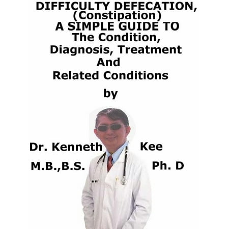 Difficult Defecation (Constipation), A Simple Guide To The Condition, Diagnosis, Treatment And Related Conditions -