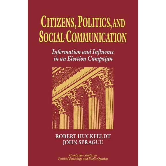 Cambridge Studies in Public Opinion and Citizens, Politics and Social Communication: Information and Influence in an Election Campaign, (Paperback)