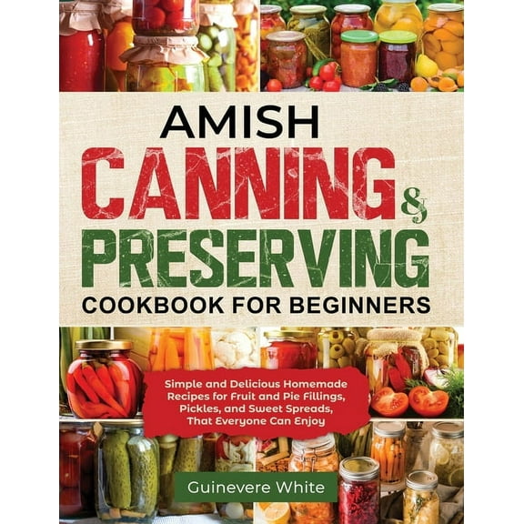 Amish Canning & Preserving Cookbook for Beginners: Simple and Delicious Homemade Recipes for Fruit and Pie Fillings, Pic, (Paperback)