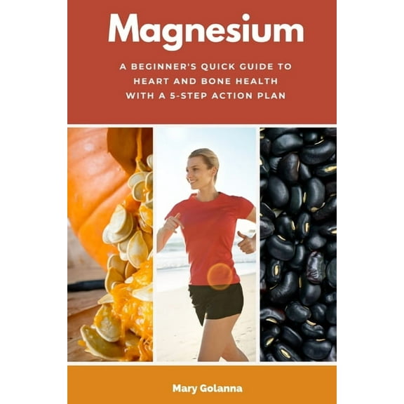 Magnesium: A Beginner's Quick Guide to Heart and Bone Health with a 5-Step Action Plan, (Paperback)