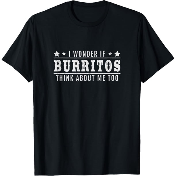 I Wonder If Burritos Think About Me Too - Camiseta Burrito