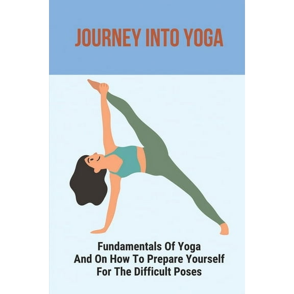 Journey Into Yoga: Fundamentals Of Yoga And On How To Prepare Yourself For The Difficult Poses: Yoga For Beginners (Paperback)