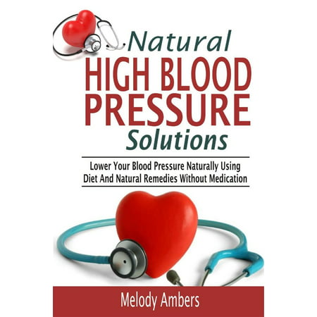 Natural High Blood Pressure Solutions: Lower Your Blood Pressure Naturally Using Diet And Natural Remedies Without Medication - (Best Blood Pressure Medication For Young Adults)