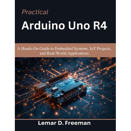 Practical Tech Companion Practical Arduino Uno R4: A Hands-On Guide to Embedded Systems IoT Projects and Real-World Applications (Paperback)