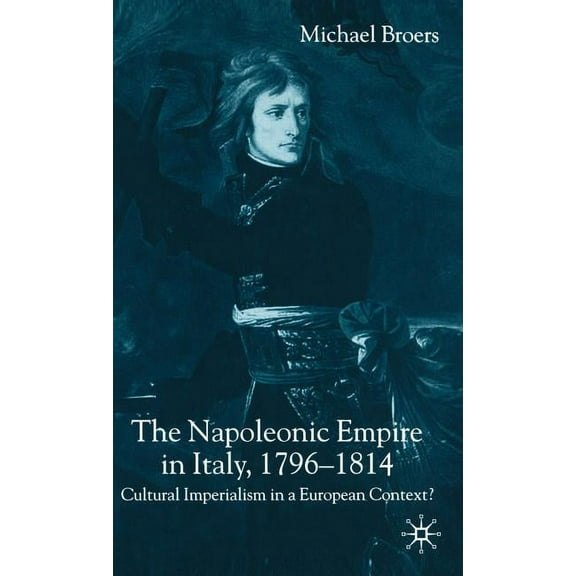 The Napoleonic Empire in Italy, 1796-1814: Cultural Imperialism in a European Context?, (Hardcover)