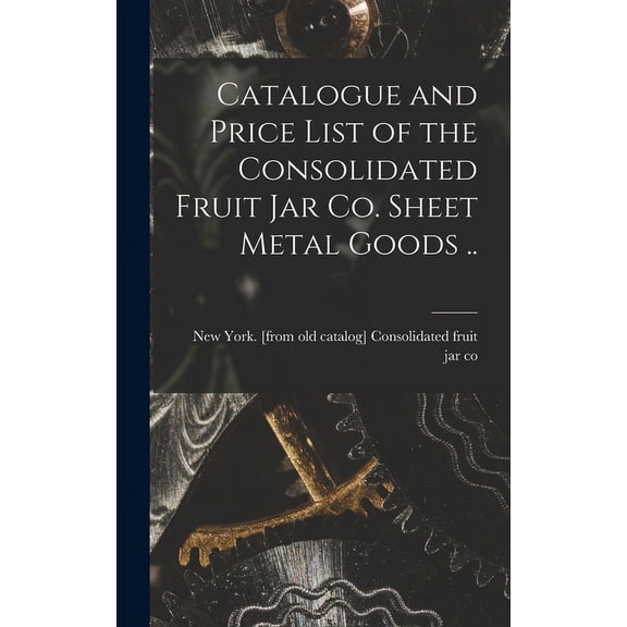 Catalogue and Price List of the Consolidated Fruit jar co. Sheet Metal Goods .. (Hardcover)