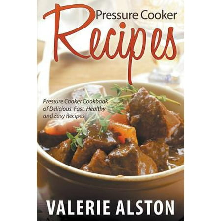 Pressure Cooker Recipes : Pressure Cooker Cookbook of Delicious, Fast, Healthy and Easy