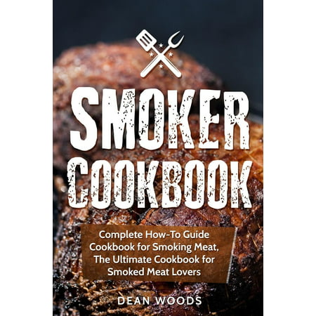 Smoker Cookbook : Complete How-To Guide Cookbook for Smoking Meat, the Ultimate Cookbook for Smoked Meat (Best Meats To Smoke In An Electric Smoker)