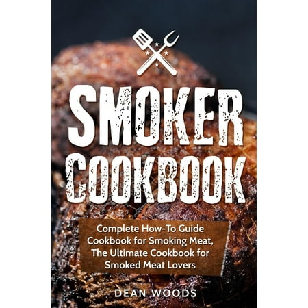 Smoker Cookbook : Complete How-To Guide Cookbook for Smoking Meat, the Ultimate Cookbook for Smoked Meat (Best Meats To Smoke)