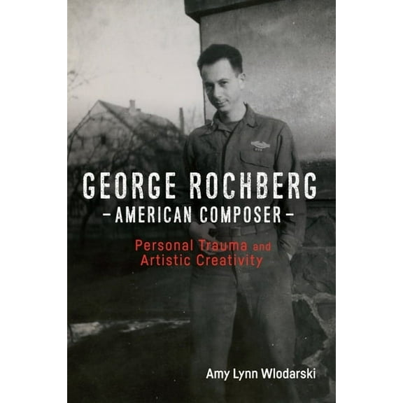 Eastman Studies in Music George Rochberg, American Composer: Personal Trauma and Artistic Creativity, Book 154, (Hardcover)