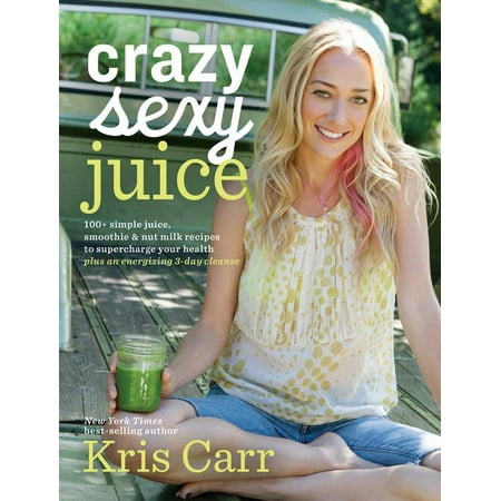 Crazy Sexy Juice : 100+ Simple Juice, Smoothie & Nut Milk Recipes to Supercharge Your Health