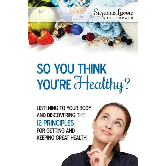 So You Think You're Healthy?: Listening to Your Body and Discovering the 12 Principles For Getting and Keeping Great Hea, (Paperback)