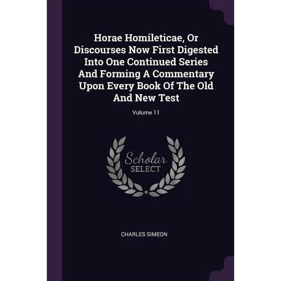 Horae Homileticae, Or Discourses Now First Digested Into One Continued Series And Forming A Commentary Upon Every Book Of The Old And New Test; Volume 11 (Paperback)