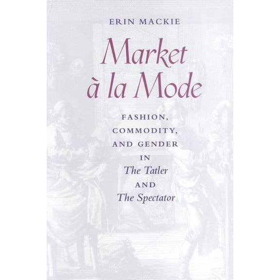 Market a la Mode: Fashion, Commodity, and Gender in the Tatler and the Spectator, (Paperback)