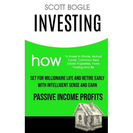 Investing: How to Invest in Stocks, Mutual Funds, Common Real Estate Properties, Forex Trading and Be Set for Millionaire Life and Retire Early with Intelligent Sense and Earn Passive Income Profits