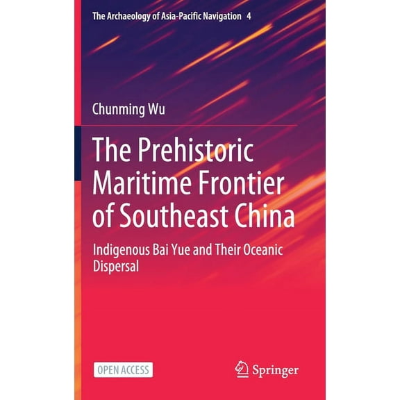 The Archaeology of Asia-Pacific Navigati The Prehistoric Maritime Frontier of Southeast China: Indigenous Bai Yue and Their Oceanic Dispersal, Book 4, (Hardcover)