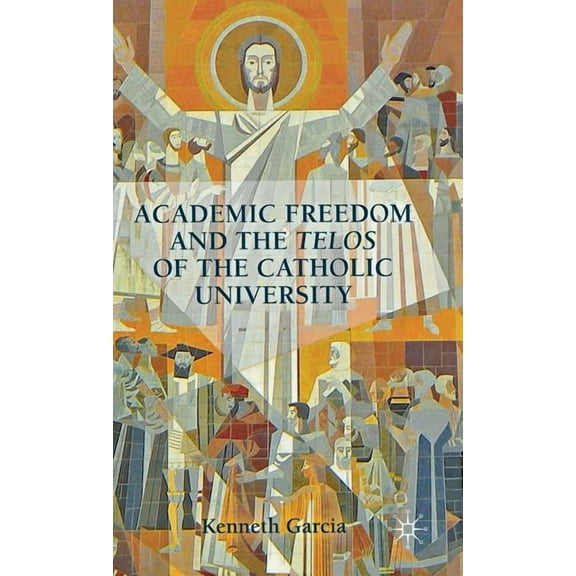 Academic Freedom and the Telos of the Catholic University, (Hardcover)