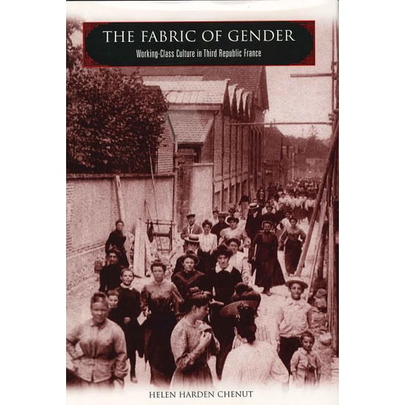 The Fabric of Gender: Working-Class Culture in Third Republic France, (Paperback)