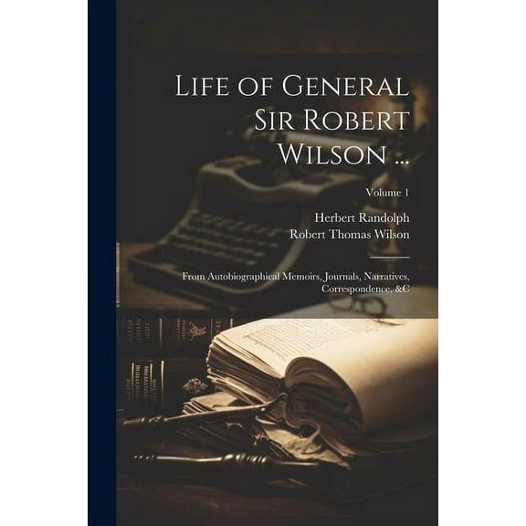 Life of General Sir Robert Wilson ...: From Autobiographical Memoirs, Journals, Narratives, Correspondence, &c; Volume 1 (Paperback)