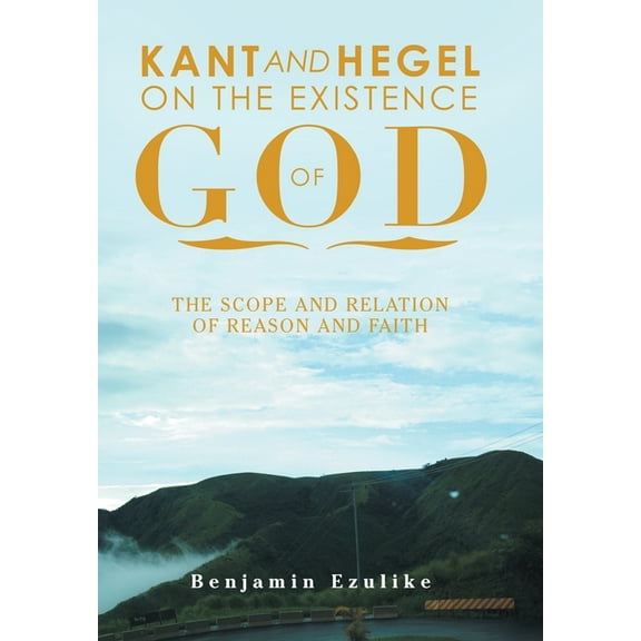 Kant and Hegel on the Existence of God: The Scope and Relation of Reason and Faith, (Hardcover)
