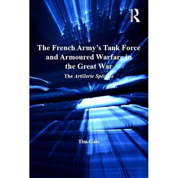 Routledge Studies in First World War His The French Army's Tank Force and Armoured Warfare in the Great War, (Hardcover)
