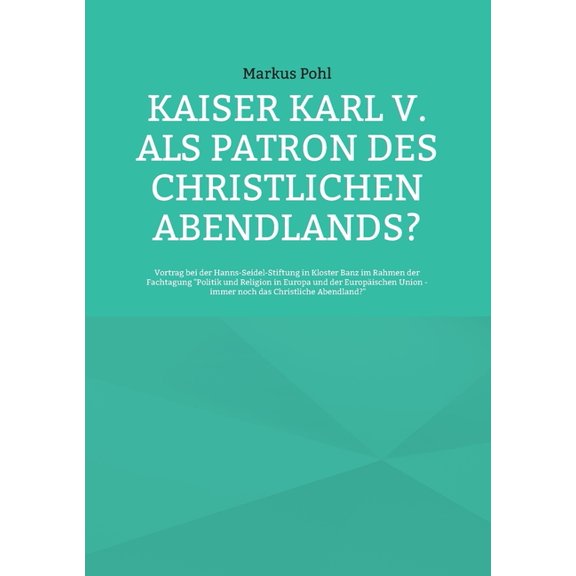 Kaiser Karl V. als Patron des christlichen Abendlands?: Vortrag bei der Hanns-Seidel-Stiftung in Kloster Banz im Rahmen , (Paperback)