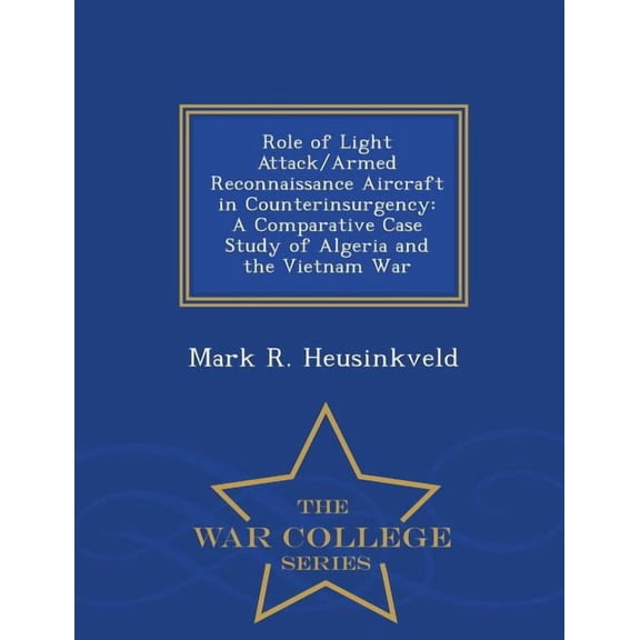 Role of Light Attack/Armed Reconnaissance Aircraft in Counterinsurgency: A Comparative Case Study of Algeria and the Vie, (Paperback)