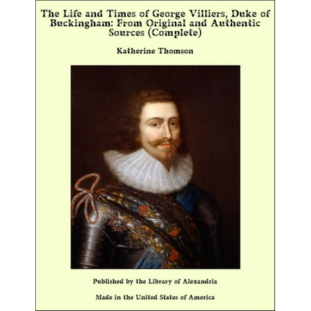 The Life and Times of George Villiers, Duke of Buckingham: From Original and Authentic Sources (Complete) -