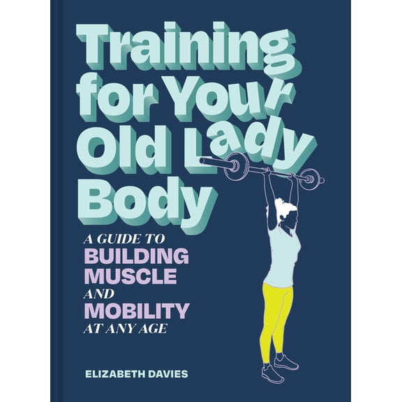 Training for Your Old Lady Body: A Guide to Building Muscle and Mobility at Any Age, (Paperback)