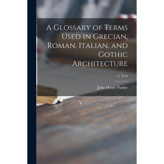 A Glossary of Terms Used in Grecian, Roman, Italian, and Gothic Architecture; v.1 text (Paperback)