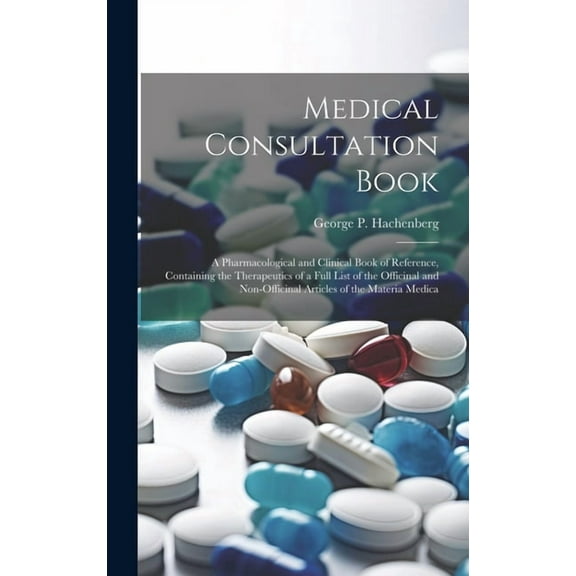 Medical Consultation Book: A Pharmacological and Clinical Book of Reference, Containing the Therapeutics of a Full List of the Officinal and Non-