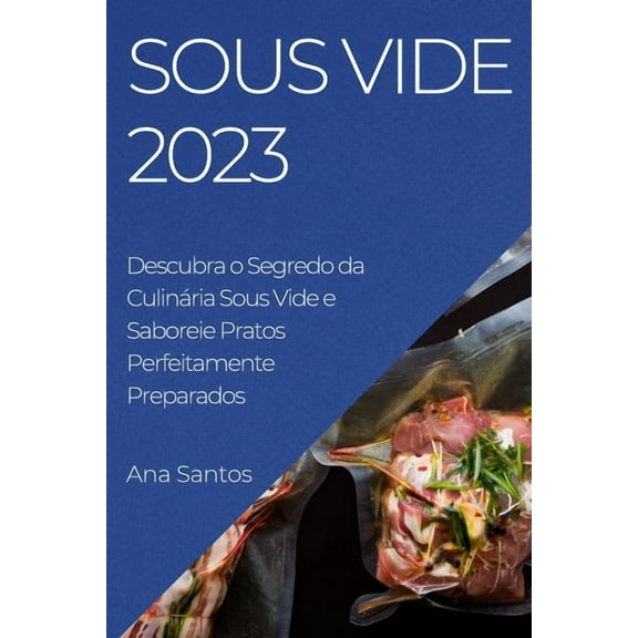 Sous Vide 2023: Descubra o Segredo da Culinária Sous Vide e Saboreie Pratos Perfeitamente Preparados, (Paperback)