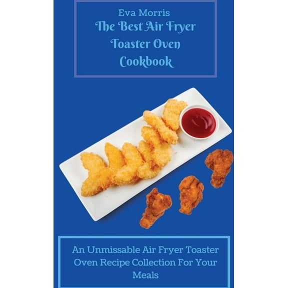 The Best Air Fryer Toaster Oven Cookbook: An Unmissable Air Fryer Toaster Oven Recipe Collection For Your Meals, (Hardcover)