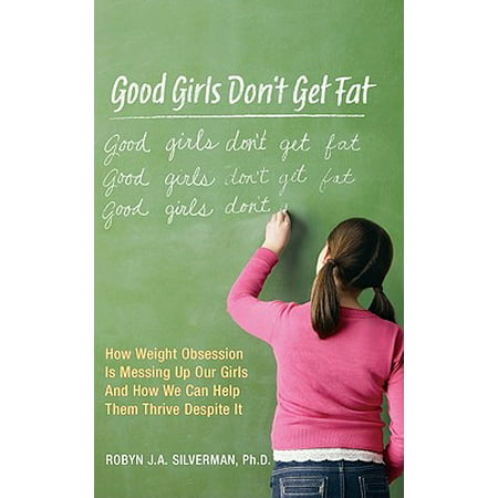 Good Girls Don't Get Fat : How Weight Obsession Is Messing Up Our Girls and How We Can Help Them Thrive Despite (Fat Girls Give The Best Head)