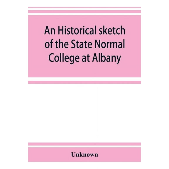 An historical sketch of the State Normal College at Albany, New York and a history of its graduates for fifty years, 184, (Paperback)