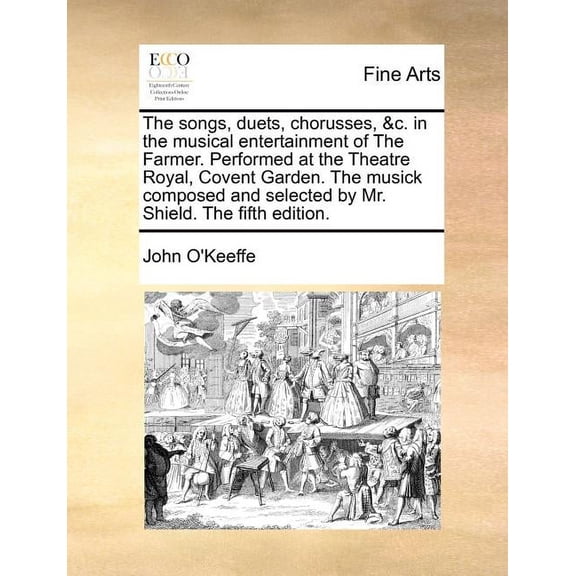 The Songs, Duets, Chorusses, &c. in the Musical Entertainment of the Farmer. Performed at the Theatre Royal, Covent Garden. the Musick Composed and Selected by Mr. Shield. the Fifth Edition. (Paperback)