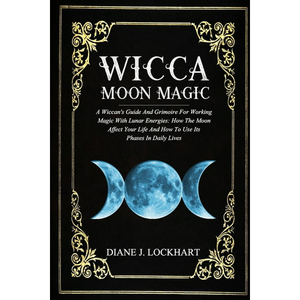 Wicca Moon Magic : A Guide And Grimoire For Working Magic With Energies: The Affect Your Life And How To Use Its Phases In Daily Lives (Paperback) -